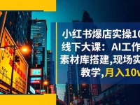 小红书爆店实操10月线下大课:AI工作流+素材库搭建,现场实操教学,月入10w+