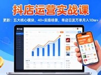 抖店运营实战课-更新:五大核心模块,40+实操场景,单店日发万单月入10w+