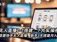 快手无人直播0-1搭建：7大实操模块，教你搭建快手无人直播，新手3天搭建月入2万+