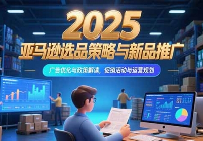 2025亚马逊选品策略与新品推广，广告优化与政策解读，促销活动与运营规划