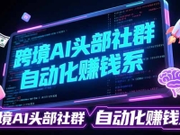 跨境AI头部社群前沿精选：聚焦可落地的AI实战经验，快速构建你的自动化赚钱系