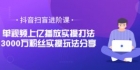 抖音扫盲进阶课：单视频上亿播放实操打法，3000万粉丝实操玩法