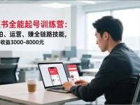 小红书全能起号训练营：写、拍、运营、赚全链路技能，新手月收益3000-8000元