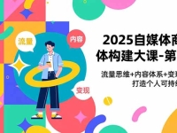 2025自媒体商业体构建大课-第5期,流量思维+内容体系+变现闭环,打造个人可持续生意