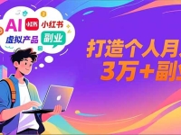 AI+小红书特训营，智能体搭建+虚拟产品原创+商业化变现，打造个人月入3万+副业