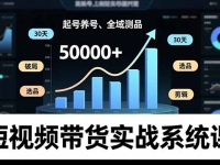 短视频带货实战系统课,起号养号、选品剪辑、全域测品,新手30天破局月佣金50000+