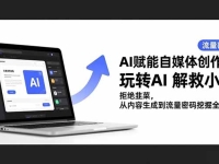 AI赋能自媒体创作课，玩转AI 解救小白 拒绝韭菜，从内容生成到流量密码挖掘全流程
