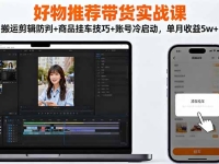 好物推荐带货实战课:搬运剪辑防判+商品挂车技巧+账号冷启动,单月收益5w+