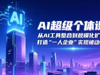 AI超级个体课：从AI工具整合到规模化扩张，打造“一人企业”实现被动收入
