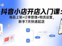 抖音小店开店入门课：商品上架+订单管理+物流设置，新手7天快速起店