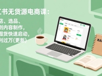 小红书无货源电商课：从开店、选品、上架到内容制作，无需囤货快速启动，月盈利过万(更新)
