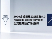 2026全域投放实战宝典5.0：从精准起号到稳定放量的全流程高阶打法拆解！