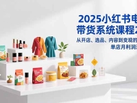 2025小红书电商带货系统课程2.0，从开店、选品、内容到变现的闭环，单店月利润达2万