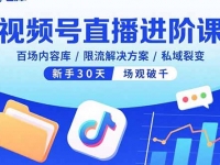 视频号直播进阶课，百场内容库/限流解决方案/私域裂变，新手30天场观破千