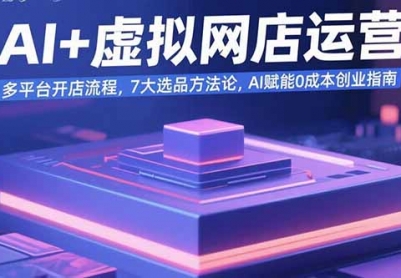 AI+虚拟网店运营：多平台开店流程，7大选品方法论，AI赋能0成本创业指南