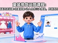 童装带货运营课程：涵盖开店设置-流量获取-达人合作三大模块，月销百万+