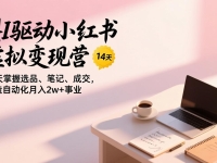 AI驱动小红书虚拟变现营，14天掌握选品、笔记、成交，打造自动化月入2w+事业