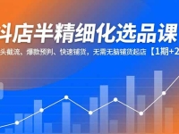 抖店半精细化选品课,多源头截流、爆款预判、快速铺货,无脑铺货起店【1期+2期】