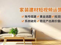 家装建材短视频运营课,账号搭建、黄金选题、投流获客,系统破局,稳定产出高价值内容