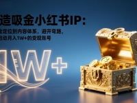 打造吸金小红书IP：从黄金定位到内容体系，避开弯路，快速启动月入1W+的变现账号