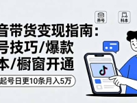 抖音带货变现指南：养号技巧/爆款脚本/橱窗开通，快速起号日更10条月入5万