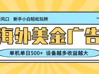 最新蓝海项目，海外美金广告，单机单日500+，可矩阵放大，设备越多收益…