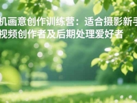 手机摄影之画意创作训练营：适合摄影新手、短视频创作者及后期处理爱好者