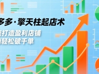 拼多多·擎天柱起店术,爆流布局、利润起飞、不断流,快速打造盈利店铺,日销破千单(更新)