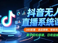 抖音无人直播系统课，OBS配置、选品策略、智能场控，新手轻松搭建，日收益破千