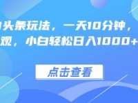 热门AI头条玩法，一天10分钟，收益可观，小白轻松日入1000+
