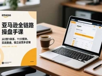 亚马逊全链路操盘手课,从0到1体系、11大模块、实战复盘,独立运营多店铺