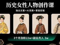 历史女性人物创作课：独白文案+AI克隆+蒙版剪辑，3个月涨粉22w+副业月入3w