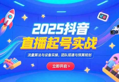 2025抖音直播起号实战，流量算法与设备实操，团队搭建与预算规划