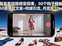 服装类短视频变现课，50个钩子模板+50条爆款文案+同城引流，月变现10w+