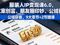 服装人IP变现课6.0，文案创富、朋友圈印钞、公域获客，9大章节+2节赠课