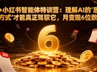 AI+小红书智能体特训营2.0-更新:理解AI的思维方式才能真正驾驭它,月变现6位数