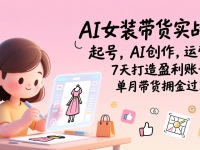 AI女装带货实战班（完结）：起号，AI创作，运营，7天打造盈利账号，单月带货佣金过万