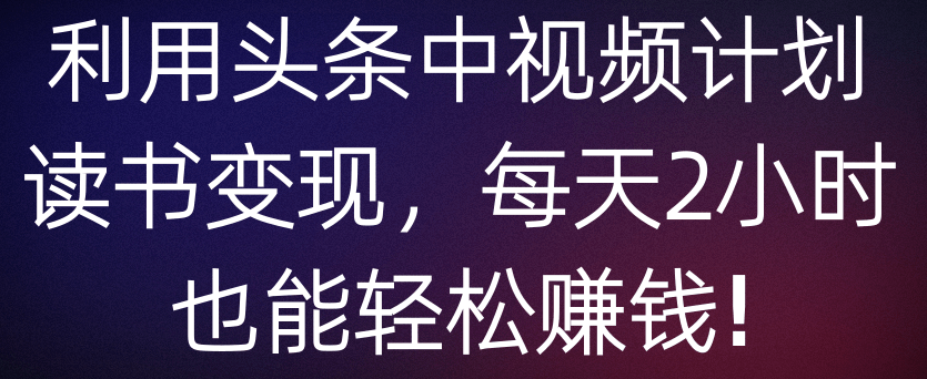 中视频计划 利用头条读书变现，每天2小时也能日赚500+