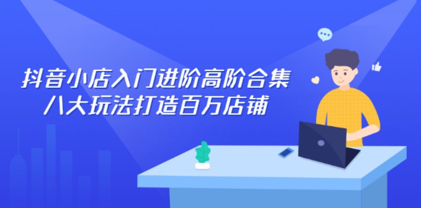 抖音小店入门进阶高阶合集，八大玩法打造百万店铺
