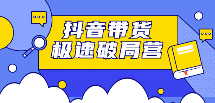 抖音带货极速破局营：掌握抖音电商正确的经营逻辑，快速爆流变现