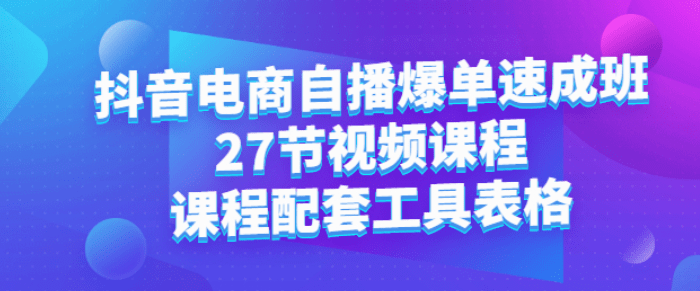 抖音电商自播爆单速成班：27节视频课程+课程配套工具表格