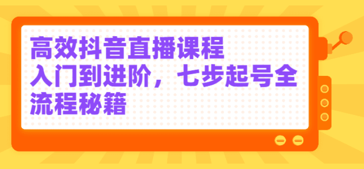 高效抖音直播课程，入门到进阶，七步起号全流程秘籍