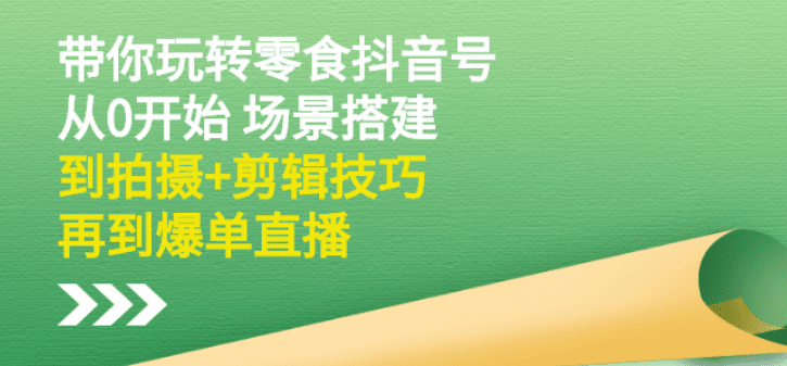 带你玩转零食抖音号：从0开始 场景搭建，到拍摄+剪辑技巧，再到爆单直播