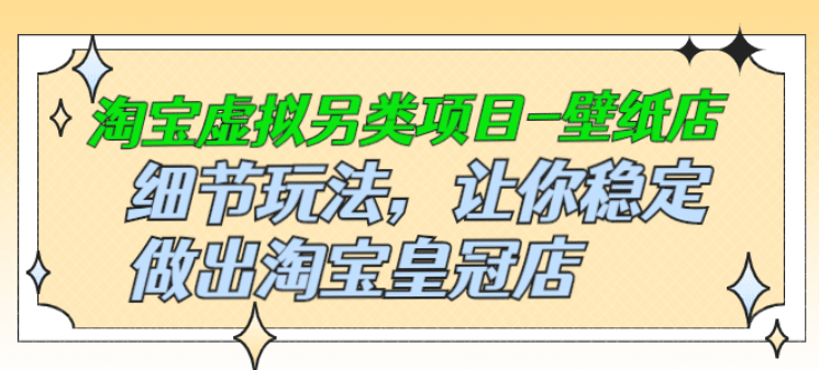 淘宝虚拟另类项目-壁纸店，细节玩法，让你稳定做出淘宝皇冠店
