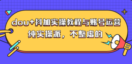 dou+抖加实操教程与账号运营：纯实操派，不整虚的