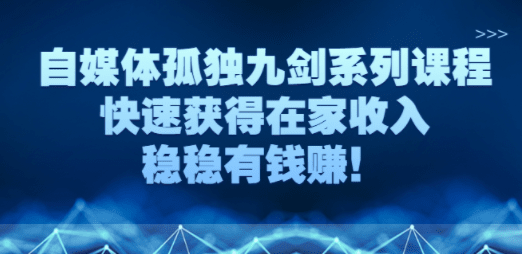 自媒体孤独九剑系列课程，快速获得在家收入，稳稳有钱赚