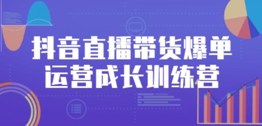 抖音直播带货爆单运营成长训练营，手把手教你玩转直播带货
