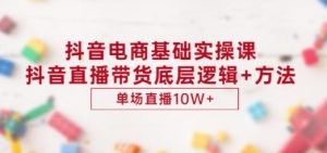 抖音电商基础实操课，抖音直播带货底层逻辑+方法 单场直播10W+