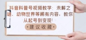 抖音科普号视频教学：未解之谜、动物世界等稀有内容，教你从起号到变现