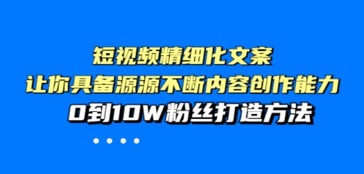 短视频精细化文案，让你具备源源不断内容创作能力，0到10W粉丝打造方法